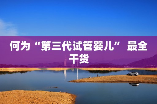 何为“第三代试管婴儿” 最全干货