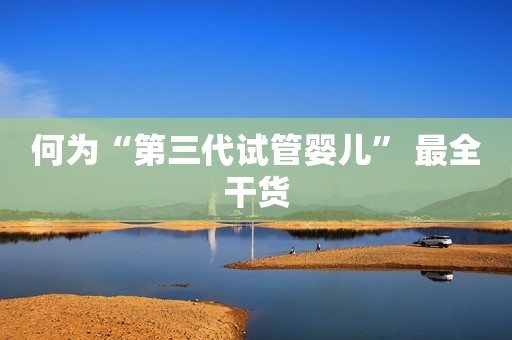 何为“第三代试管婴儿” 最全干货