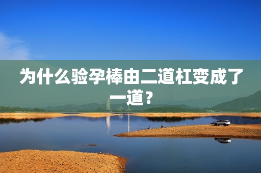 为什么验孕棒由二道杠变成了一道？