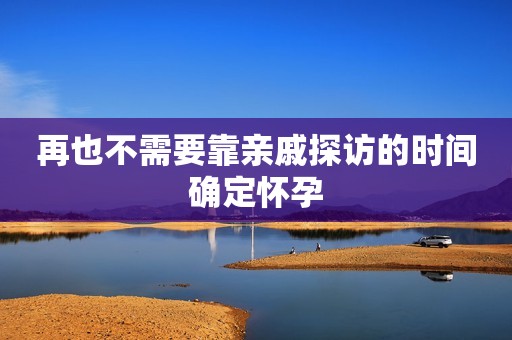 再也不需要靠亲戚探访的时间确定怀孕