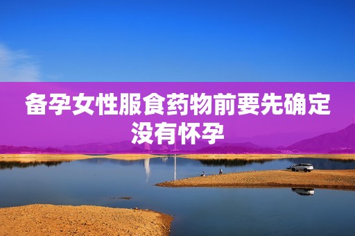 备孕女性服食药物前要先确定没有怀孕
