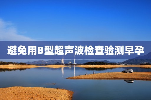 避免用B型超声波检查验测早孕