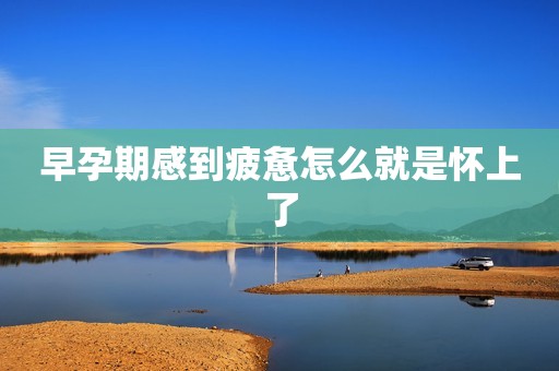 早孕期感到疲惫怎么就是怀上了