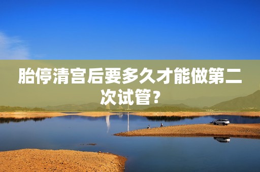 胎停清宫后要多久才能做第二次试管？