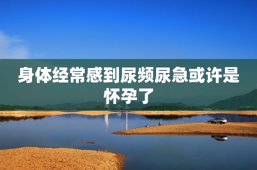身体经常感到尿频尿急或许是怀孕了