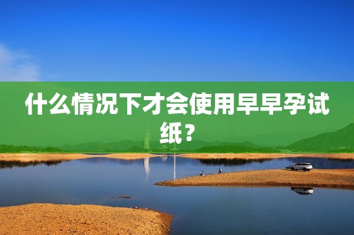 什么情况下才会使用早早孕试纸？