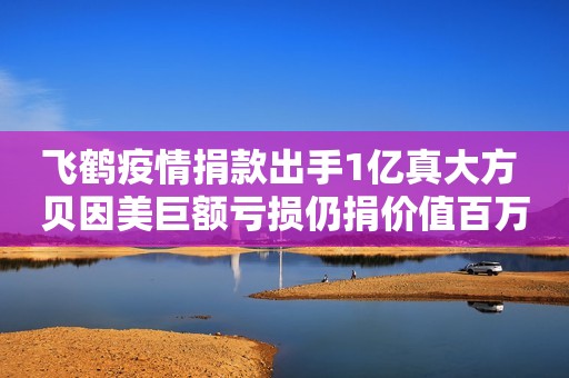 飞鹤疫情捐款出手1亿真大方 贝因美巨额亏损仍捐价值百万奶粉