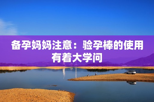 备孕妈妈注意：验孕棒的使用有着大学问