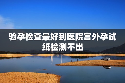验孕检查最好到医院宫外孕试纸检测不出