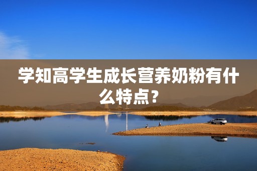 学知高学生成长营养奶粉有什么特点？