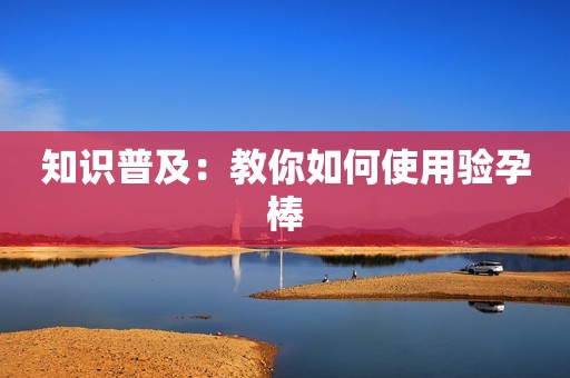 知识普及：教你如何使用验孕棒