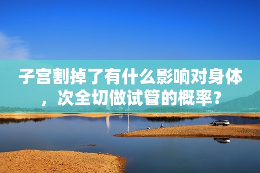 子宫割掉了有什么影响对身体，次全切做试管的概率？
