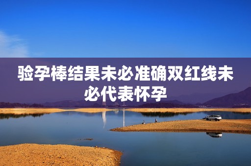 验孕棒结果未必准确双红线未必代表怀孕