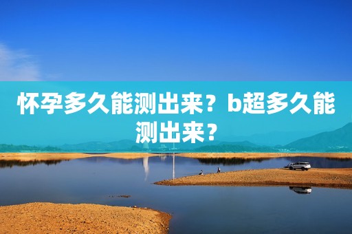 怀孕多久能测出来？b超多久能测出来？