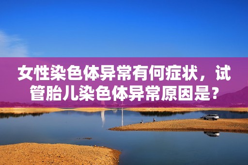 女性染色体异常有何症状，试管胎儿染色体异常原因是？