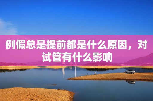 例假总是提前都是什么原因，对试管有什么影响