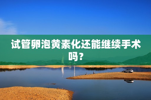 试管卵泡黄素化还能继续手术吗？