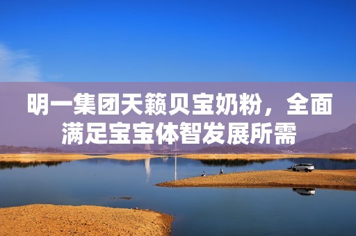 明一集团天籁贝宝奶粉，全面满足宝宝体智发展所需