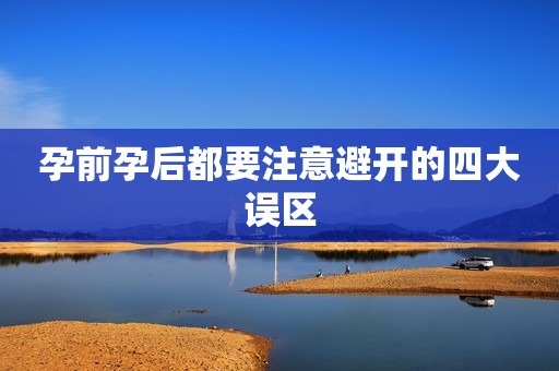 孕前孕后都要注意避开的四大误区