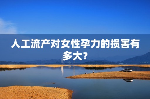 人工流产对女性孕力的损害有多大？