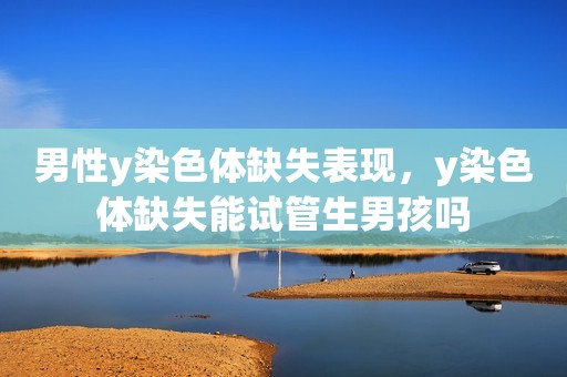 男性y染色体缺失表现，y染色体缺失能试管生男孩吗