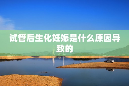 试管后生化妊娠是什么原因导致的
