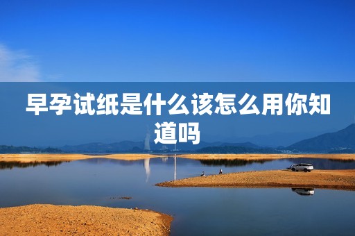 早孕试纸是什么该怎么用你知道吗