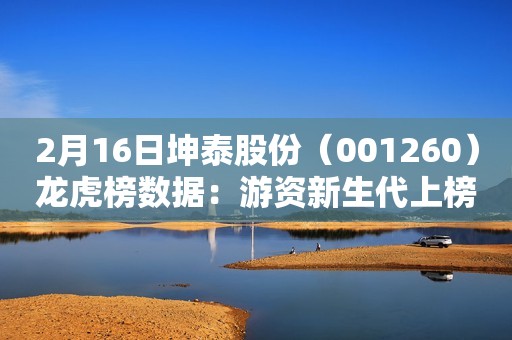 2月16日坤泰股份（001260）龙虎榜数据：游资新生代上榜