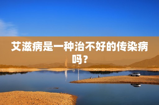 艾滋病是一种治不好的传染病吗？