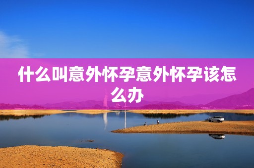 什么叫意外怀孕意外怀孕该怎么办