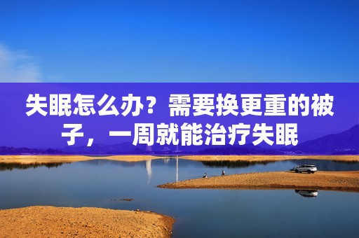 失眠怎么办？需要换更重的被子，一周就能治疗失眠