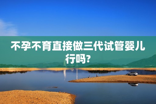 不孕不育直接做三代试管婴儿行吗?