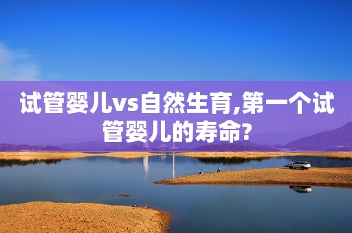 试管婴儿vs自然生育,第一个试管婴儿的寿命?