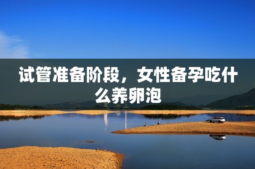 试管准备阶段，女性备孕吃什么养卵泡