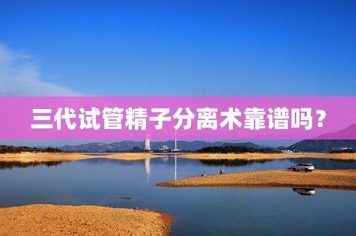 三代试管精子分离术靠谱吗？
