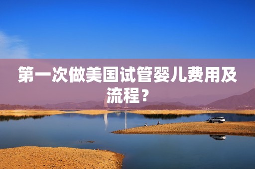 第一次做美国试管婴儿费用及流程？