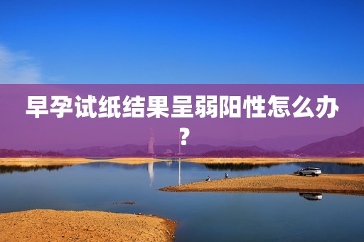 早孕试纸结果呈弱阳性怎么办？