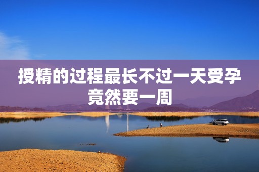 授精的过程最长不过一天受孕竟然要一周