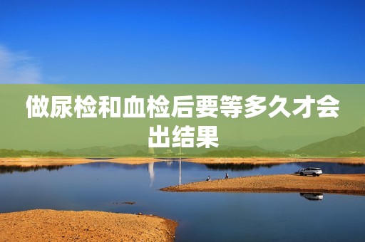 做尿检和血检后要等多久才会出结果