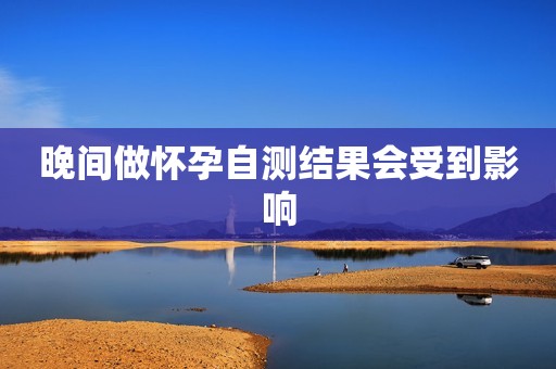 晚间做怀孕自测结果会受到影响