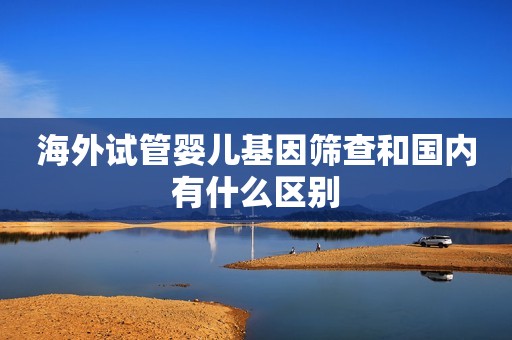 海外试管婴儿基因筛查和国内有什么区别