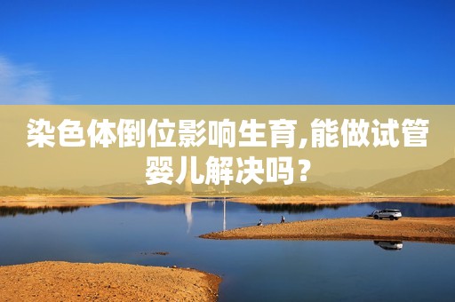 染色体倒位影响生育,能做试管婴儿解决吗？
