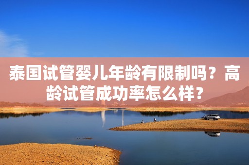 泰国试管婴儿年龄有限制吗？高龄试管成功率怎么样？