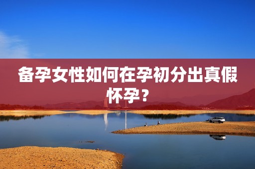 备孕女性如何在孕初分出真假怀孕？
