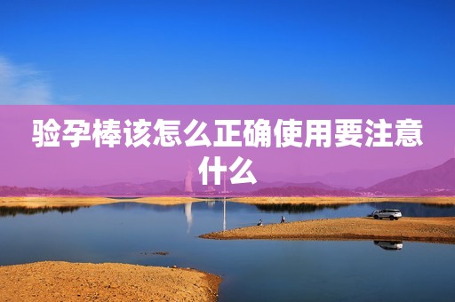 验孕棒该怎么正确使用要注意什么