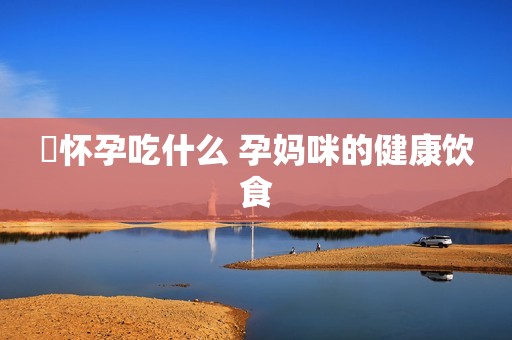 ​怀孕吃什么 孕妈咪的健康饮食