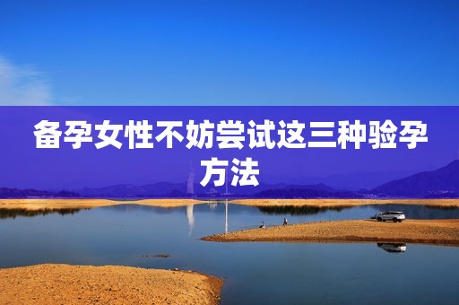 备孕女性不妨尝试这三种验孕方法
