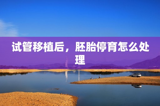 试管移植后，胚胎停育怎么处理