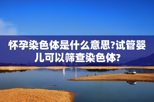 怀孕染色体是什么意思?试管婴儿可以筛查染色体?