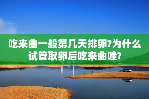 吃来曲一般第几天排卵?为什么试管取卵后吃来曲唑?